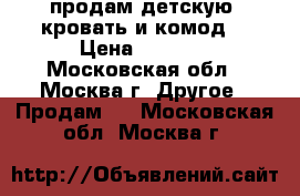  продам детскую  кровать и комод  › Цена ­ 6 000 - Московская обл., Москва г. Другое » Продам   . Московская обл.,Москва г.